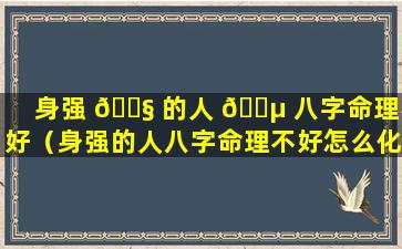 身强 🐧 的人 🐵 八字命理不好（身强的人八字命理不好怎么化解）